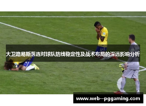 大卫路易斯落选对球队防线稳定性及战术布局的深远影响分析