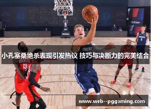 小孔塞桑绝杀表现引发热议 技巧与决断力的完美结合