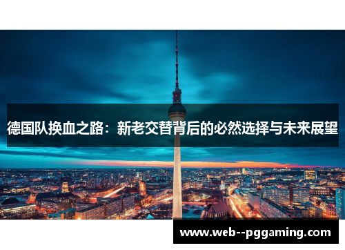 德国队换血之路：新老交替背后的必然选择与未来展望