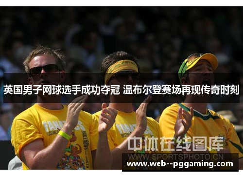 英国男子网球选手成功夺冠 温布尔登赛场再现传奇时刻