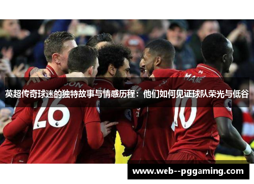 英超传奇球迷的独特故事与情感历程:他们如何见证球队荣光与低谷 英超传奇球迷的独特故事与情感历程:他们如何见证球队荣光与低谷