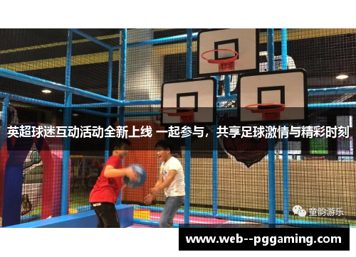 英超球迷互动活动全新上线 一起参与，共享足球激情与精彩时刻