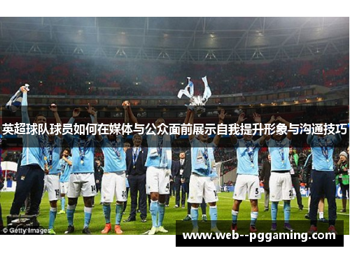 英超球队球员如何在媒体与公众面前展示自我提升形象与沟通技巧