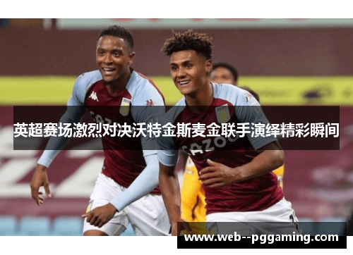 英超赛场激烈对决沃特金斯麦金联手演绎精彩瞬间 英超赛场激烈对决沃特金斯麦金联手演绎精彩瞬间