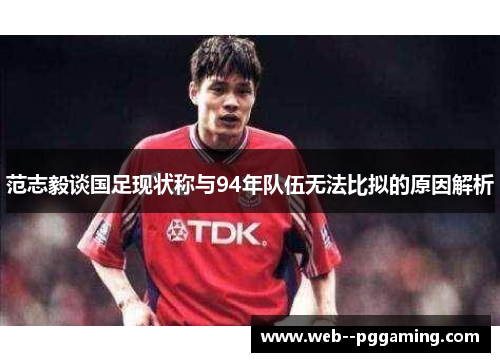 范志毅谈国足现状称与94年队伍无法比拟的原因解析 范志毅谈国足现状称与94年队伍无法比拟的原因解析