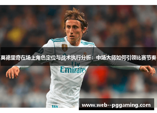 莫德里奇在场上角色定位与战术执行分析:中场大师如何引领比赛节奏 莫德里奇在场上角色定位与战术执行分析:中场大师如何引领比赛节奏