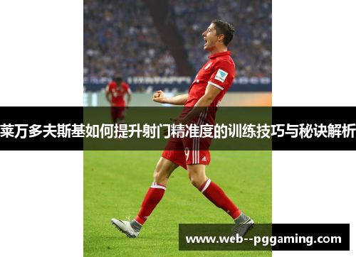 莱万多夫斯基如何提升射门精准度的训练技巧与秘诀解析 莱万多夫斯基如何提升射门精准度的训练技巧与秘诀解析
