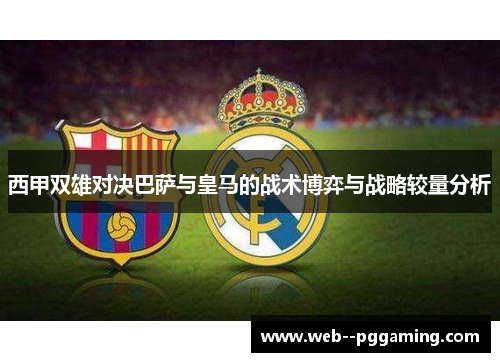 西甲双雄对决巴萨与皇马的战术博弈与战略较量分析