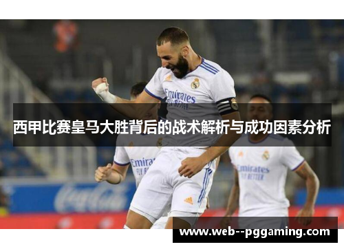西甲比赛皇马大胜背后的战术解析与成功因素分析