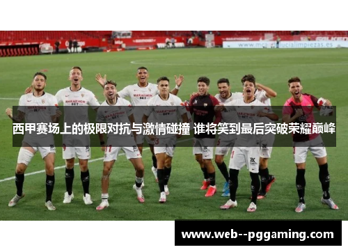 西甲赛场上的极限对抗与激情碰撞 谁将笑到最后突破荣耀巅峰