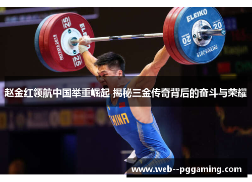 赵金红领航中国举重崛起 揭秘三金传奇背后的奋斗与荣耀