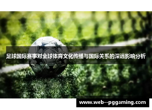 足球国际赛事对全球体育文化传播与国际关系的深远影响分析 足球国际赛事对全球体育文化传播与国际关系的深远影响分析