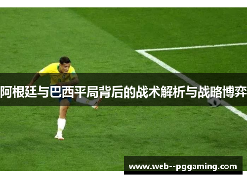阿根廷与巴西平局背后的战术解析与战略博弈
