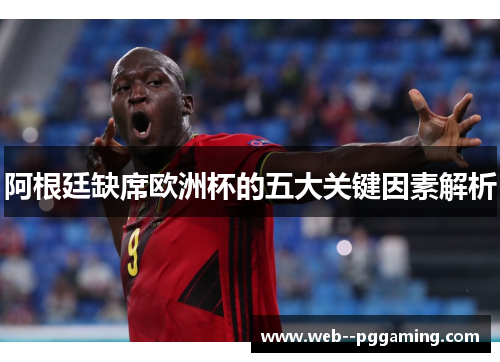 阿根廷缺席欧洲杯的五大关键因素解析