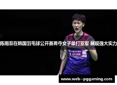 陈雨菲在韩国羽毛球公开赛勇夺女子单打亚军 展现强大实力