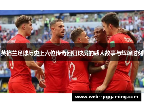 英格兰足球历史上六位传奇回归球员的感人故事与辉煌时刻