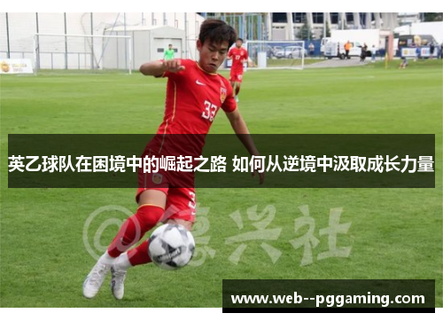英乙球队在困境中的崛起之路 如何从逆境中汲取成长力量