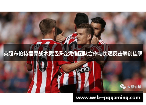 英超布伦特福德战术灵活多变凭借团队合作与快速反击屡创佳绩