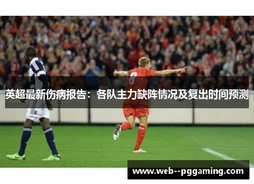 英超最新伤病报告:各队主力缺阵情况及复出时间预测 英超最新伤病报告:各队主力缺阵情况及复出时间预测
