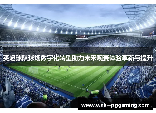 英超球队球场数字化转型助力未来观赛体验革新与提升