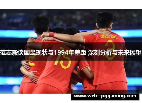 范志毅谈国足现状与1994年差距 深刻分析与未来展望 范志毅谈国足现状与1994年差距 深刻分析与未来展望