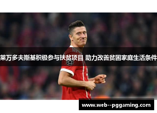 莱万多夫斯基积极参与扶贫项目 助力改善贫困家庭生活条件 莱万多夫斯基积极参与扶贫项目 助力改善贫困家庭生活条件