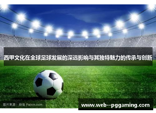 西甲文化在全球足球发展的深远影响与其独特魅力的传承与创新 西甲文化在全球足球发展的深远影响与其独特魅力的传承与创新