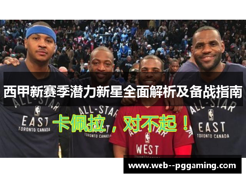 西甲新赛季潜力新星全面解析及备战指南 西甲新赛季潜力新星全面解析及备战指南