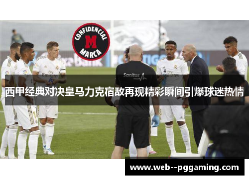 西甲经典对决皇马力克宿敌再现精彩瞬间引爆球迷热情 西甲经典对决皇马力克宿敌再现精彩瞬间引爆球迷热情