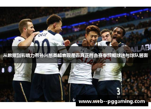 从数据到影响力看孙兴慜英超表现是否真正符合赛季预期球迷与球队层面 从数据到影响力看孙兴慜英超表现是否真正符合赛季预期球迷与球队层面