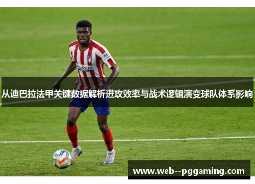 从迪巴拉法甲关键数据解析进攻效率与战术逻辑演变球队体系影响 从迪巴拉法甲关键数据解析进攻效率与战术逻辑演变球队体系影响