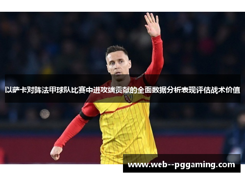 以萨卡对阵法甲球队比赛中进攻端贡献的全面数据分析表现评估战术价值