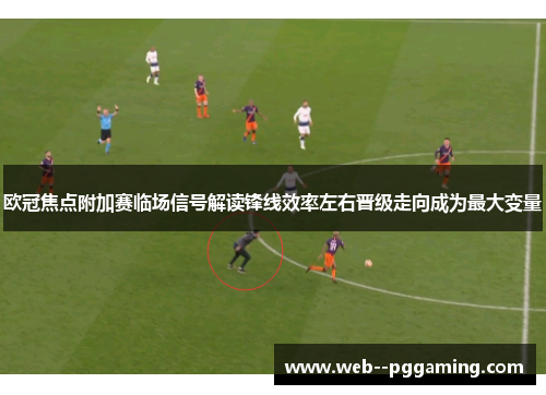 欧冠焦点附加赛临场信号解读锋线效率左右晋级走向成为最大变量 欧冠焦点附加赛临场信号解读锋线效率左右晋级走向成为最大变量