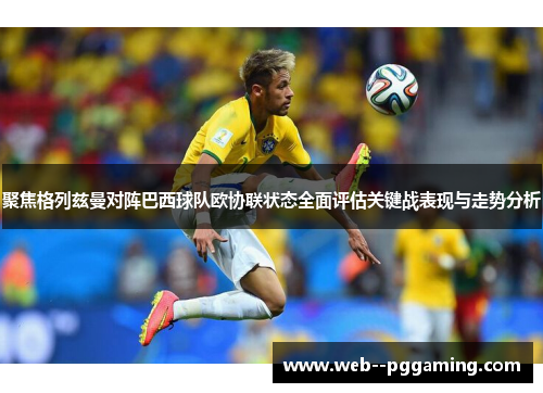 聚焦格列兹曼对阵巴西球队欧协联状态全面评估关键战表现与走势分析 聚焦格列兹曼对阵巴西球队欧协联状态全面评估关键战表现与走势分析