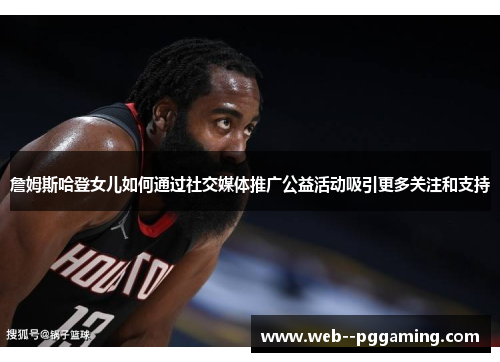 詹姆斯哈登女儿如何通过社交媒体推广公益活动吸引更多关注和支持