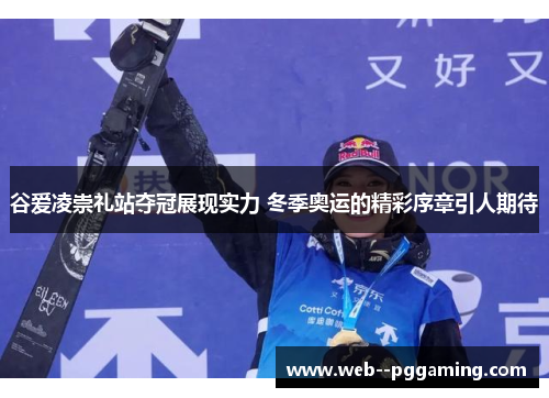 谷爱凌崇礼站夺冠展现实力 冬季奥运的精彩序章引人期待