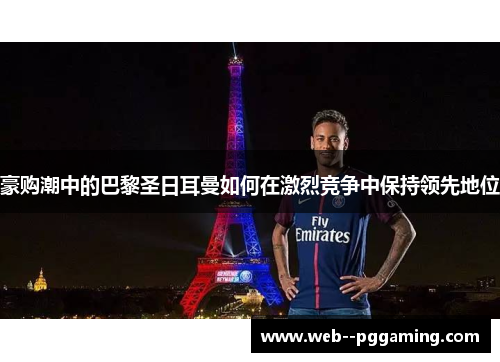 豪购潮中的巴黎圣日耳曼如何在激烈竞争中保持领先地位
