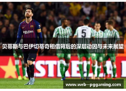 贝蒂斯与巴伊切蒂奇租借背后的深层动因与未来展望