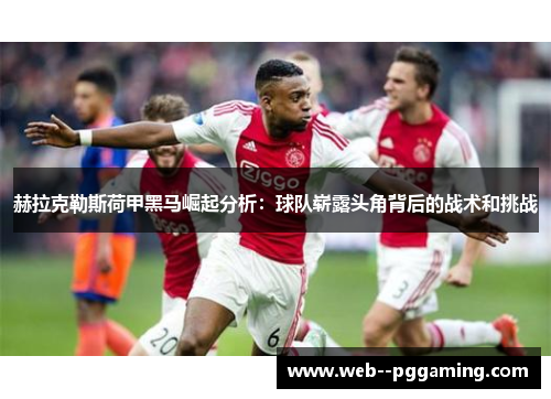 赫拉克勒斯荷甲黑马崛起分析:球队崭露头角背后的战术和挑战 赫拉克勒斯荷甲黑马崛起分析:球队崭露头角背后的战术和挑战