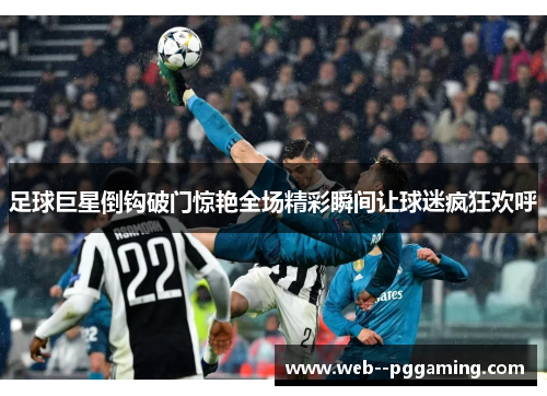 足球巨星倒钩破门惊艳全场精彩瞬间让球迷疯狂欢呼 足球巨星倒钩破门惊艳全场精彩瞬间让球迷疯狂欢呼