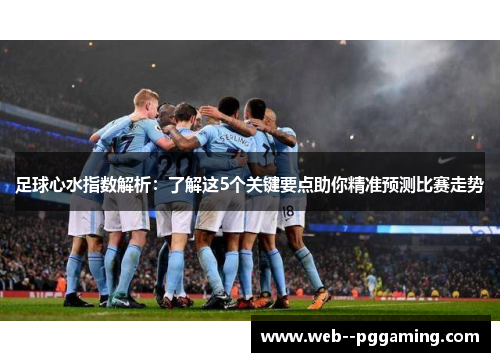 足球心水指数解析:了解这5个关键要点助你精准预测比赛走势 足球心水指数解析:了解这5个关键要点助你精准预测比赛走势