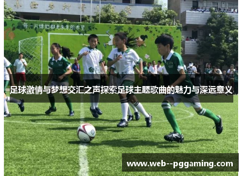 足球激情与梦想交汇之声探索足球主题歌曲的魅力与深远意义 足球激情与梦想交汇之声探索足球主题歌曲的魅力与深远意义