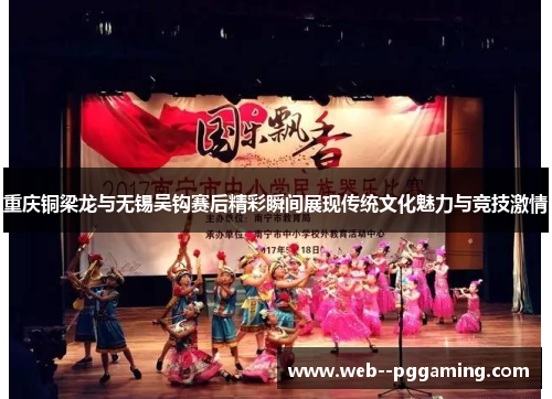 重庆铜梁龙与无锡吴钩赛后精彩瞬间展现传统文化魅力与竞技激情