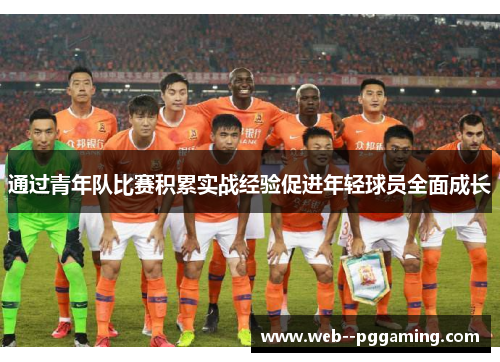 通过青年队比赛积累实战经验促进年轻球员全面成长