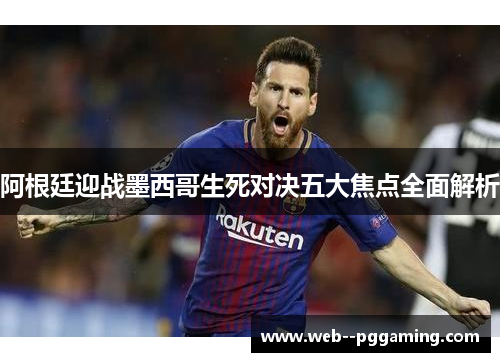 阿根廷迎战墨西哥生死对决五大焦点全面解析