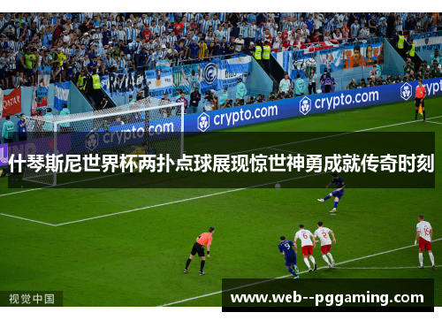 什琴斯尼世界杯两扑点球展现惊世神勇成就传奇时刻