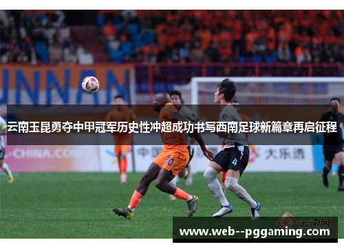 云南玉昆勇夺中甲冠军历史性冲超成功书写西南足球新篇章再启征程
