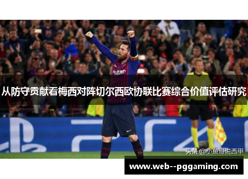 从防守贡献看梅西对阵切尔西欧协联比赛综合价值评估研究 从防守贡献看梅西对阵切尔西欧协联比赛综合价值评估研究