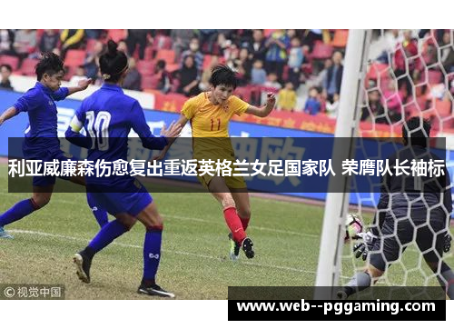 利亚威廉森伤愈复出重返英格兰女足国家队 荣膺队长袖标