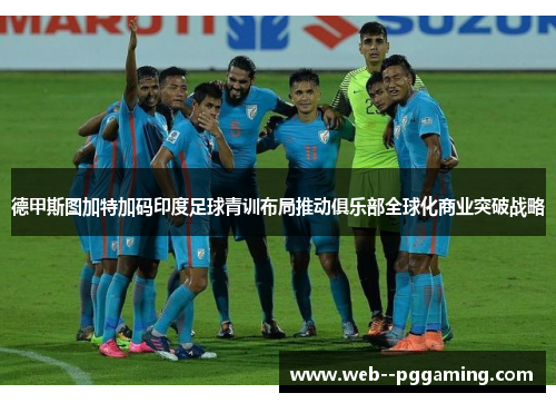 德甲斯图加特加码印度足球青训布局推动俱乐部全球化商业突破战略 德甲斯图加特加码印度足球青训布局推动俱乐部全球化商业突破战略